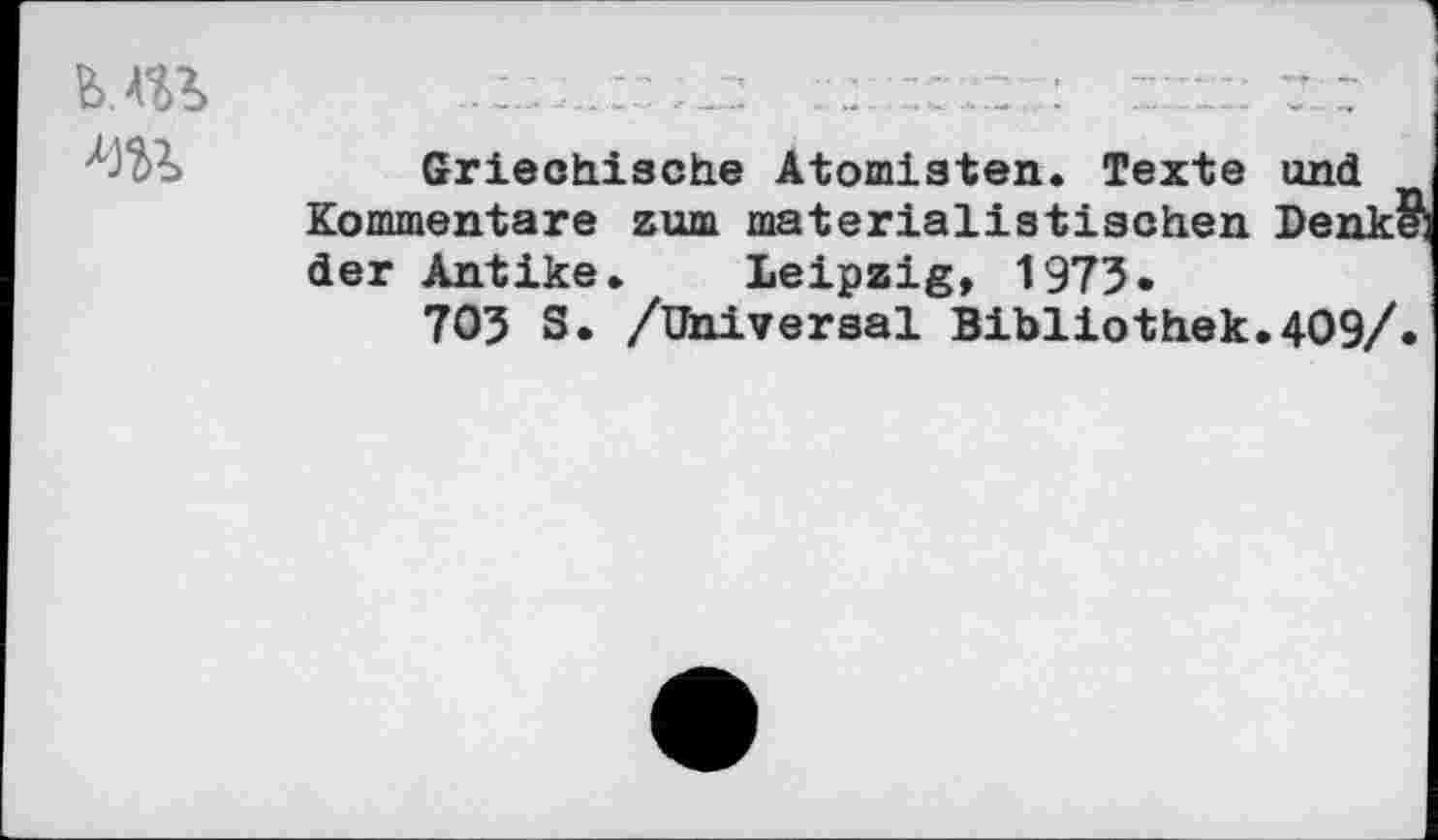 ﻿MU
Griechische Atomisten. Texte und Kommentare zum materialistischen Denk§! der Antike» Leipzig, 1973»
703 S. /Universal Bibliothek.409/.